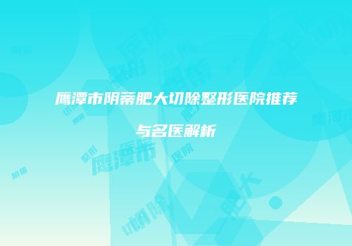 鹰潭市阴蒂肥大切除整形医院推荐与名医解析