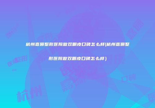 杭州嘉俪整形医院做双眼皮口碑怎么样(杭州嘉俪整形医院做双眼皮口碑怎么样）
