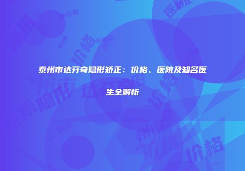 泰州市达芬奇隐形矫正：价格、医院及知名医生全解析