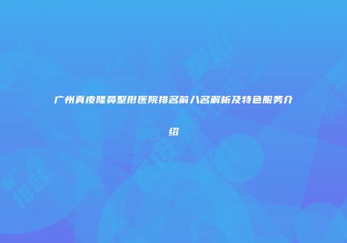 广州真皮隆鼻整形医院排名前八名解析及特色服务介绍