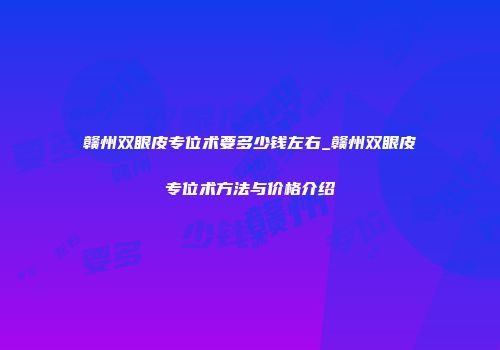 赣州双眼皮专位术要多少钱左右_赣州双眼皮专位术方法与价格介绍