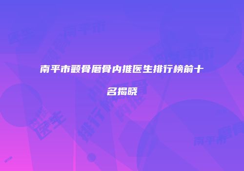 南平市颧骨磨骨内推医生排行榜前十名揭晓