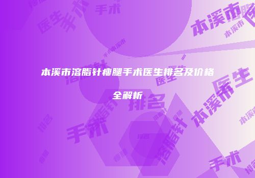 本溪市溶脂针瘦腿手术医生排名及价格全解析