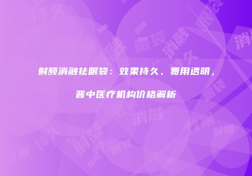 射频消融祛眼袋：效果持久、费用透明，晋中医疗机构价格解析