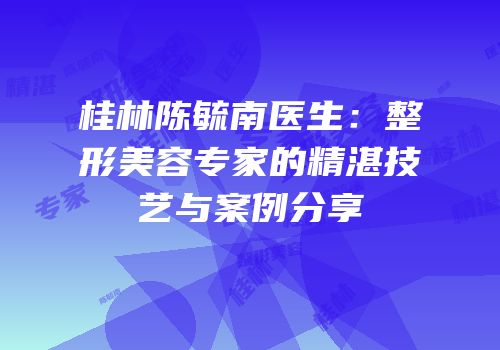 桂林陈毓南医生：整形美容专家的精湛技艺与案例分享