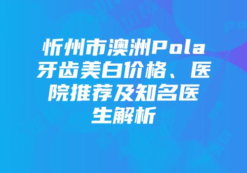忻州市澳洲Pola牙齿美白价格、医院推荐及知名医生解析