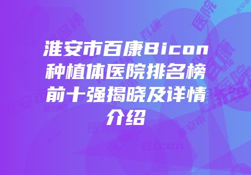 淮安市百康Bicon种植体医院排名榜前十强揭晓及详情介绍