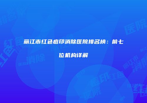 丽江市红色痘印消除医院排名榜：前七位机构详解