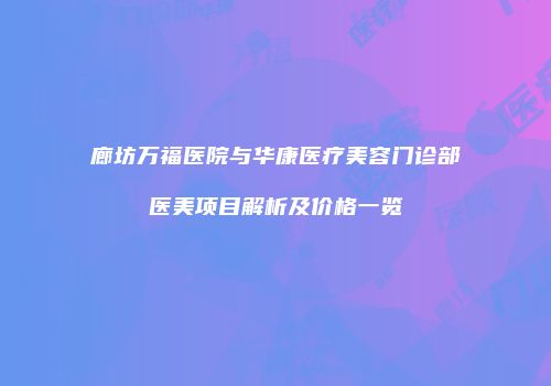 廊坊万福医院与华康医疗美容门诊部医美项目解析及价格一览