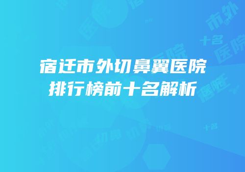 宿迁市外切鼻翼医院排行榜前十名解析