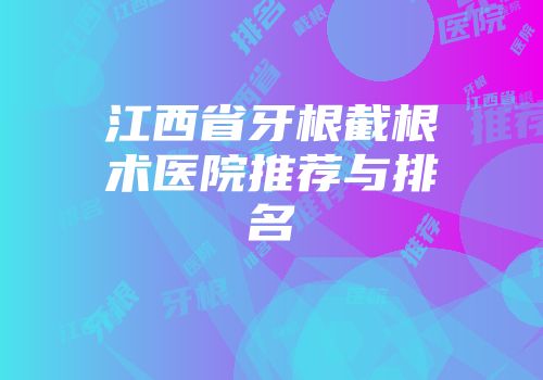 江西省牙根截根术医院推荐与排名