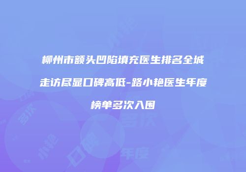 柳州市额头凹陷填充医生排名全城走访尽显口碑高低-路小艳医生年度榜单多次入围