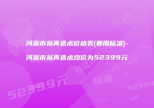 河源市鼻再造术价格表(费用标准)-河源市鼻再造术均价为52399元
