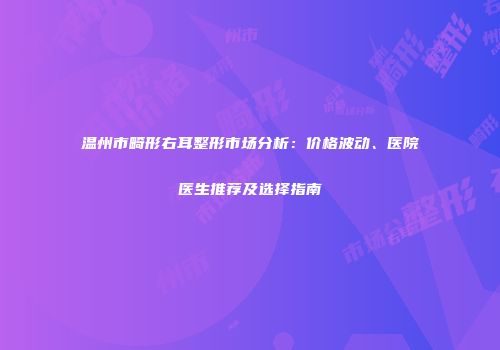 温州市畸形右耳整形市场分析：价格波动、医院医生推荐及选择指南