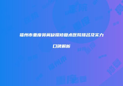 福州市重度鼻翼缺损修复术医院排名及实力口碑解析