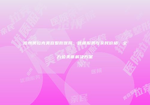沧州奥拉克美容整形医院：优质服务与亲民价格，全方位美丽解决方案