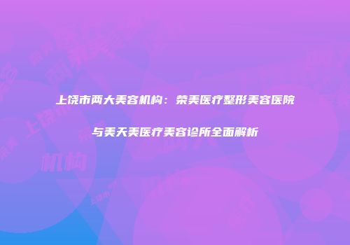 上饶市两大美容机构：荣美医疗整形美容医院与美天美医疗美容诊所全面解析