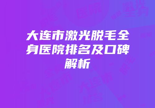大连市激光脱毛全身医院排名及口碑解析