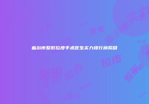 临汾市整形拉皮手术医生实力排行榜揭晓