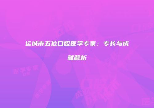 运城市五位口腔医学专家：专长与成就解析