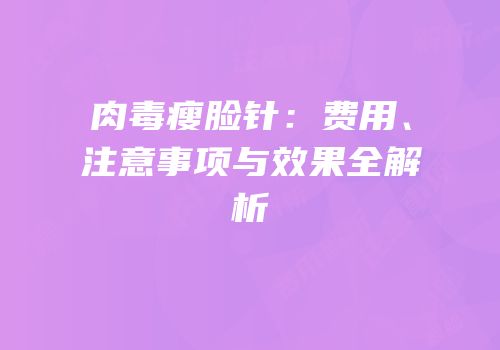 肉毒瘦脸针：费用、注意事项与效果全解析