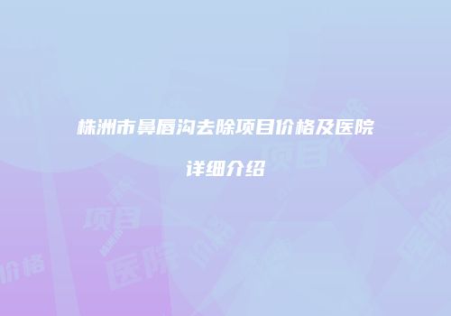 株洲市鼻唇沟去除项目价格及医院详细介绍