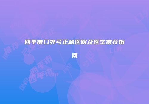 四平市口外弓正畸医院及医生推荐指南