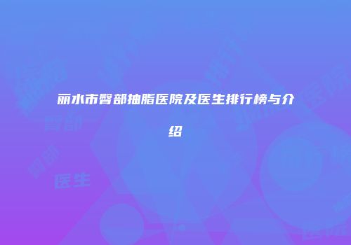 丽水市臀部抽脂医院及医生排行榜与介绍