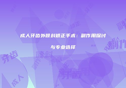 成人牙齿外倾斜矫正手术：副作用探讨与专业选择