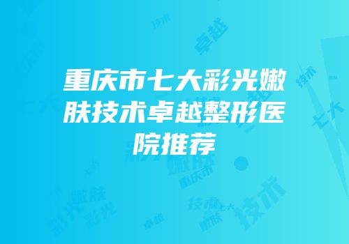 重庆市七大彩光嫩肤技术卓越整形医院推荐