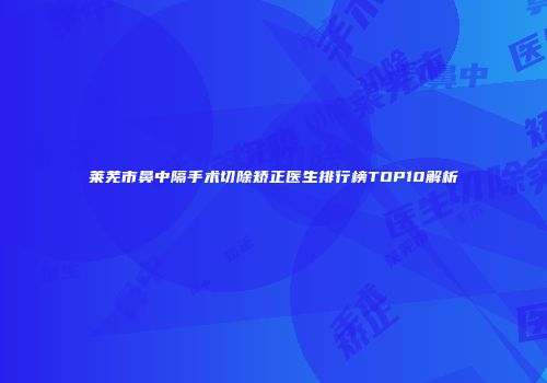 莱芜市鼻中隔手术切除矫正医生排行榜TOP10解析