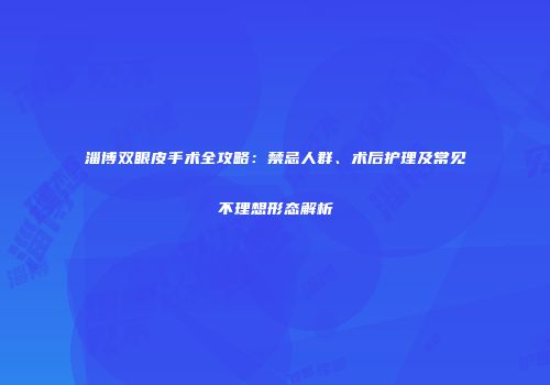 淄博双眼皮手术全攻略：禁忌人群、术后护理及常见不理想形态解析