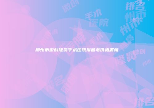 柳州市微创隆鼻手术医院排名与价格解析