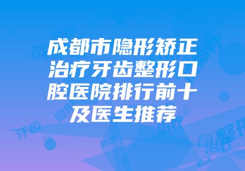 成都市隐形矫正治疗牙齿整形口腔医院排行前十及医生推荐