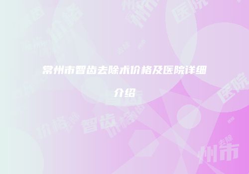 常州市智齿去除术价格及医院详细介绍