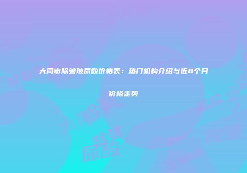 大同市除皱玻尿酸价格表：热门机构介绍与近8个月价格走势
