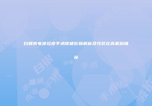 白银市电波拉皮手术除皱价格解析及性价比高机构推荐