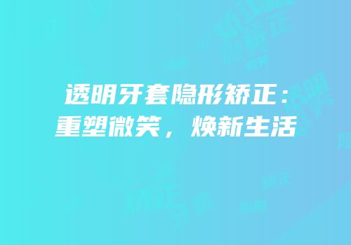 透明牙套隐形矫正：重塑微笑，焕新生活