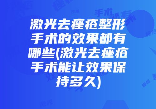 激光去痤疮整形手术的效果都有哪些(激光去痤疮手术能让效果保持多久)