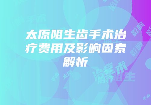 太原阻生齿手术治疗费用及影响因素解析