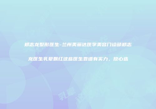 郑志龙整形医生-兰州美丽达医学美容门诊部郑志龙医生乳晕飘红这些医生靠谱有实力，放心选