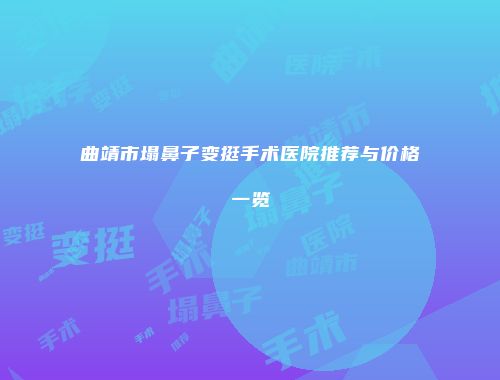 曲靖市塌鼻子变挺手术医院推荐与价格一览