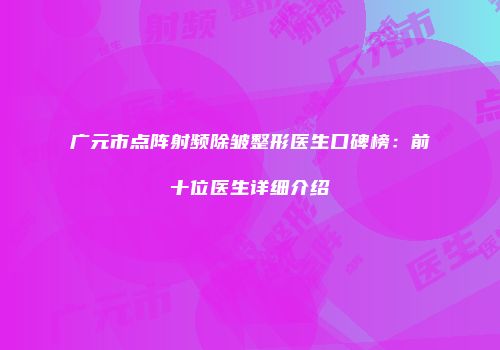 广元市点阵射频除皱整形医生口碑榜：前十位医生详细介绍