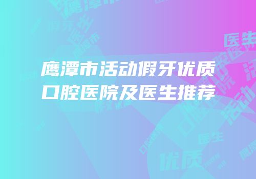 鹰潭市活动假牙优质口腔医院及医生推荐