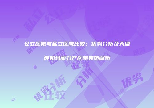 公立医院与私立医院比较：优劣分析及天津坤如玛丽妇产医院典范解析