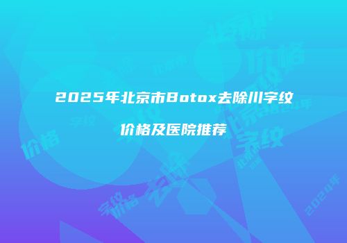 2025年北京市Botox去除川字纹价格及医院推荐