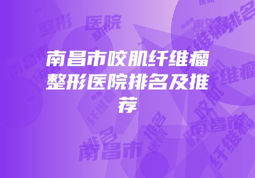 南昌市咬肌纤维瘤整形医院排名及推荐