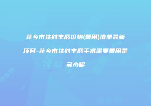 萍乡市注射丰唇价格(费用)清单最新项目-萍乡市注射丰唇手术需要费用是多少呢