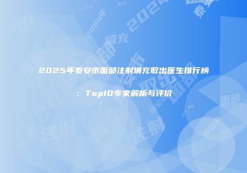 2025年泰安市面部注射填充取出医生排行榜：Top10专家解析与评价