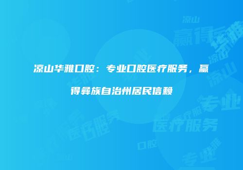 凉山华雅口腔：专业口腔医疗服务，赢得彝族自治州居民信赖